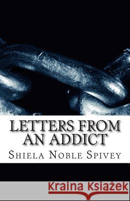 Letters From an Addict: My struggle with addiction and the process of recovery Noble Spivey, Shiela Diane 9781508783220