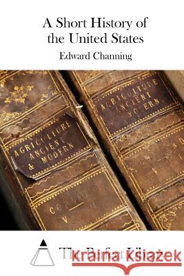 A Short History of the United States Edward Channing The Perfect Library 9781508783473 Createspace