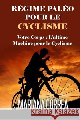 REGIME PALEO Pour le CYCLISME: Votre corps: L'ultime machine pour le Cyclisme Correa, Mariana 9781508786030