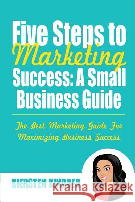 Five Steps to Marketing Success: A Small Business Guide: Color Edition Kiersten Kindred 9781508789277 Createspace