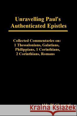 Unravelling Paul's Authenticated Epistles - Collected Commentaries: 1 Thessalonians, Galatians, Philippians, 1 Corinthians, 2 Corinthians, Romans Aldo D 9781508791676 Createspace