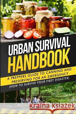 Urban Survival Handbook: A Prepper's Guide To Canning And Preserving For An Emergency Handbook, Urban Survival 9781508795766 Createspace