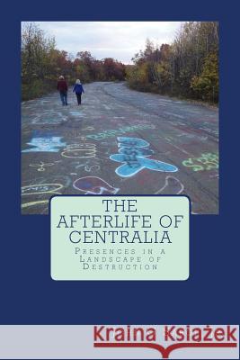 The Afterlife of Centralia: Presences in a Landscape of Destruction John G. Sabo 9781508796190 Createspace