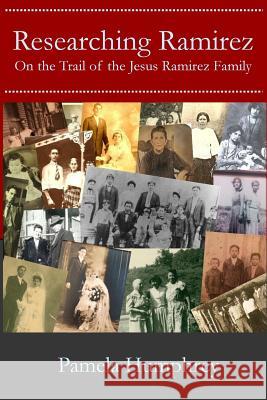 Researching Ramirez: On the Trail of the Jesus Ramirez Family Pamela Humphrey 9781508796299 Createspace