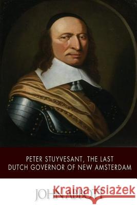 Peter Stuyvesant, the Last Dutch Governor of New Amsterdam John Abbott 9781508797227