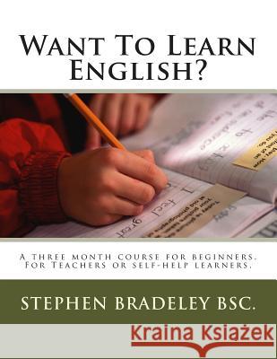 Want To Learn English?: A three month course for beginners. For Teachers or self-help learners. Bradeley, Stephen W. 9781508798002 Createspace