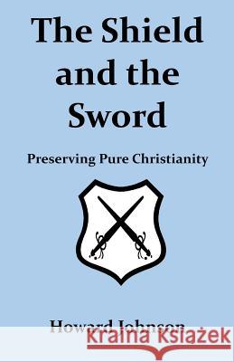 The Shield and the Sword: Preserving Pure Christianity Howard Johnson 9781508800095 Createspace