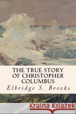 The True Story of Christopher Columbus Elbridge S. Brooks 9781508800187 Createspace