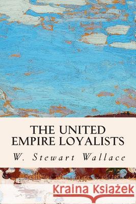 The United Empire Loyalists W. Stewart Wallace 9781508800491 Createspace