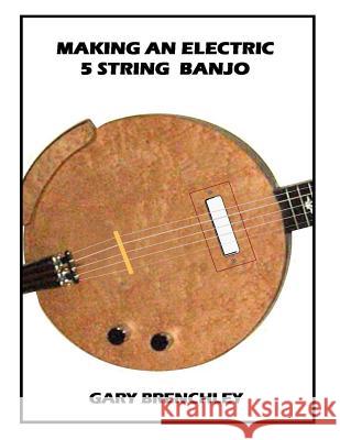 Making an Electric 5 String Banjo Gary Brenchley 9781508801665 Createspace