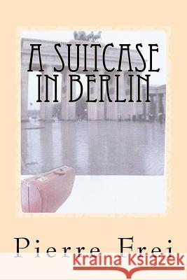 A Suitcase in Berlin Pierre Frei 9781508801825