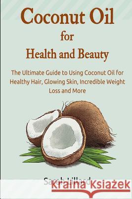 Coconut Oil for Health and Beauty: The Ultimate Guide to Using Coconut Oil for Healthy Hair, Glowing Skin, Incredible Weight Loss and More Sarah Lillard 9781508802402 Createspace