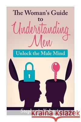 A Woman's Guide to Understanding Men: Unlock the Male Mind Stephanie Kalatzis 9781508802471 Createspace