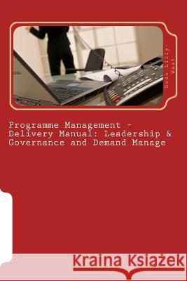 Programme Management - Delivery Manual: Leadership & Governance and Demand Manage: Leadership & Governance and Demand Management Dodo Lilly-West 9781508805038 Createspace