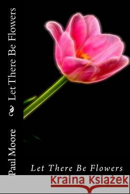 Let There Be Flowers Paul B. Moore 9781508805427 Createspace Independent Publishing Platform