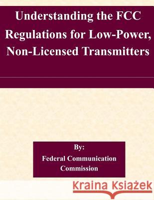 Understanding the FCC Regulations for Low-Power, Non-Licensed Transmitters Federal Communication Commission 9781508806417 Createspace