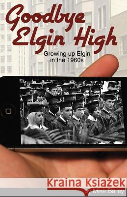 Goodbye Elgin High: Growing up Elgin in the 1960s Bailey, Mike 9781508808039 Createspace