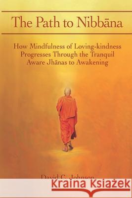 The Path to Nibbana: How Mindfulness of Loving-Kindness Progresses through the Tranquil Aware Jhanas to Awakening Johnson, David C. 9781508808916 Createspace Independent Publishing Platform