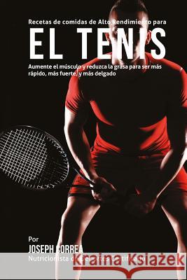 Recetas de comidas de Alto Rendimiento para el Tenis: Aumente el musculo y reduzca la grasa para ser mas rapido, mas fuerte, y mas delgado Correa (Nutricionista De Deportes Certif 9781508810797 Createspace