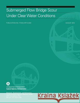 Submerged Flow Bridge Scour Under Clear Water Conditions U. S. Department of Transportation Federal Highway Administration 9781508810827 Createspace