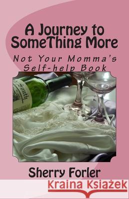 A Journey to SomeThing More: Not Your Momma's Self-help Book Forler, Sherry L. 9781508812401 Createspace