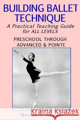 Building Ballet Technique: A Practical Teaching Guide for All Levels Marilyn Z. Gaston 9781508813712 Createspace