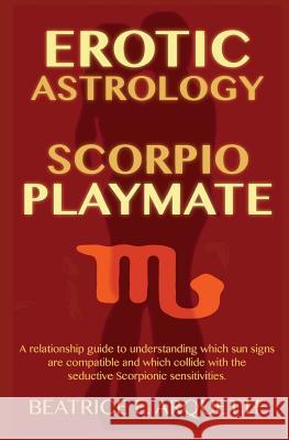 Erotic Astrology: Scorpio Playmate: A relationship guide to understanding which sun signs are compatible and which collide with seductiv Arquette, Beatrice E. 9781508814450 Createspace