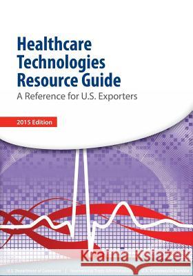 Healthcare Technologies Resource Guide: A Reference for U.S. Esporters U. S. Department of Commerce 9781508818410 Createspace