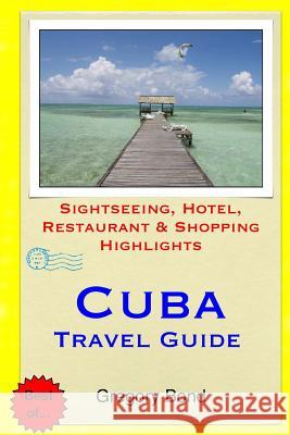 Cuba Travel Guide: Sightseeing, Hotel, Restaurant & Shopping Highlights Gregory Bond 9781508819301 Createspace