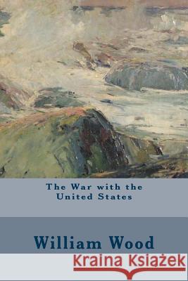 The War with the United States William Wood 9781508819424 Createspace