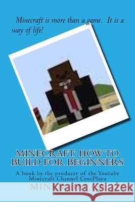 Minecraft: How To Build For Beginners: A book by the producer of the Youtube Minecraft Channel CrocPlayz Bacca, Miner 9781508821076
