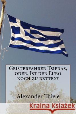 Geisterfahrer Tsipras, oder: Ist der Euro noch zu retten?: Wege zu einer stabilen Währungsunion nach der Wahl in Griechenland Thiele, Alexander 9781508821571