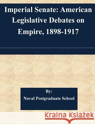 Imperial Senate: American Legislative Debates on Empire, 1898-1917 Naval Postgraduate School 9781508821960 Createspace