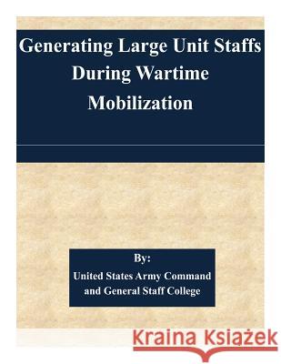 Generating Large Unit Staffs During Wartime Mobilization United States Army Command and General S 9781508821977