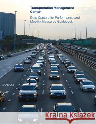 Transportation Management Center Data Capture for Performance and Mobility Measures Guidebook U. S. Department of Transportation 9781508823209 Createspace