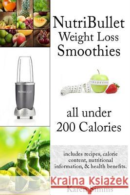 Nutribullet Weight Loss Smoothies all Under 200 Calories: - includes recipes, calorie content, nutritional information, & health benefits. Simms, Karen 9781508823605 Createspace