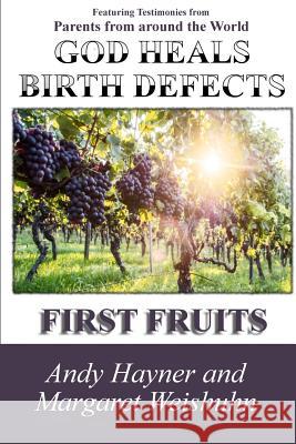 God Heals Birth Defects: First Fruits Andy Hayner Margaret Weishuhn 9781508824534 Createspace