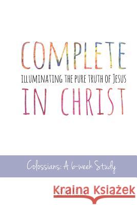 Complete in Christ: Illuminating the Pure Truth of Jesus Jenni Keller 9781508825401