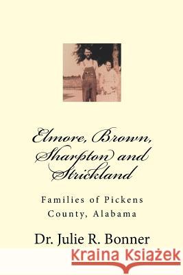 Elmore, Brown, Sharpton and Strickland: Families of Pickens County, Alabama Julie R Bonner 9781508826033 Createspace Independent Publishing Platform