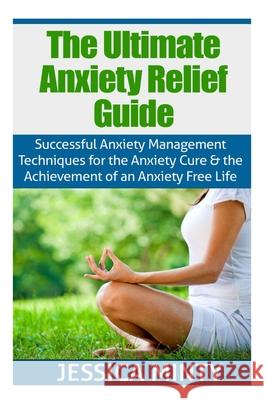 The Ultimate Anxiety Relief Guide: Successful Anxiety Management Techniques for the Anxiety Cure and the Achievement of an Anxiety Free Life Jessica Minty 9781508827177 Createspace Independent Publishing Platform