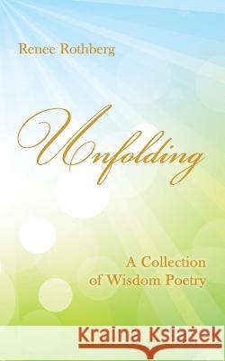 Unfolding: A Collection of Wisdom Poetry Renee Rothberg 9781508828228 Createspace