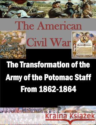 The Transformation of the Army of the Potomac Staff From 1862-1864 United States Army Command and General S 9781508829591