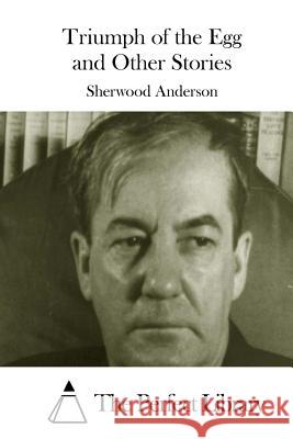 Triumph of the Egg and Other Stories Sherwood Anderson The Perfect Library 9781508829621 Createspace