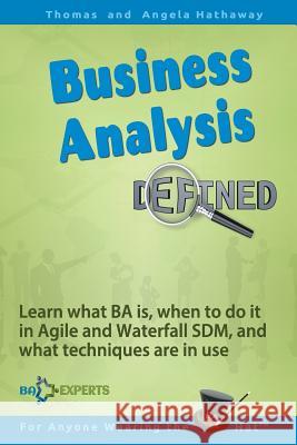 Business Analysis Defined: Learn what BA is, when to do it in Agile and Waterfall SDM, and what techniques are in use. Angela Hathaway, Tom Hathaway 9781508829973 Createspace Independent Publishing Platform