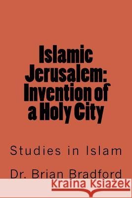 Islamic Jerusalem: Invention of a Holy City Dr Brian C. C. a. Bradford 9781508832393