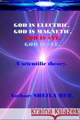 God Is Electric, God Is Magnetic, God Is +ve, God Is -Ve. Written by Sheila Ber.: My Scientific Theory. Ber, Sheila 9781508834144