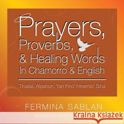 Prayers, Proverbs, and Healing Words in Chamorro and English: Tinaitai, Atpahon, Yan Fino Hinemio Siha Fermina Sablan Gerard V. Aflague 9781508836490 Createspace