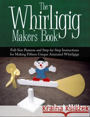 The Whirligig Maker's Book: Full-Size Patterns and Step-by-Step Instructions for Making Fifteen Unique Animated Whirligigs Wiley, Jack 9781508837206 Createspace