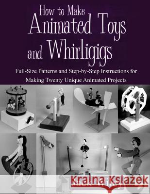 How to Make Animated Toys and Whirligigs: Full-Size Patterns and Step-by-Step Instructions for Making Twenty Unique Animated Projects Wiley, Jack 9781508837275 Createspace
