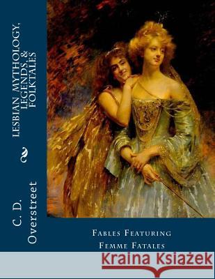 Lesbian Mythology, Legends, & Folktales: Fables Featuring Femme Fatals C. D. Overstreet 9781508840336 Createspace